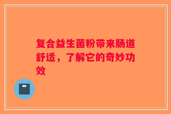 复合益生菌粉带来肠道舒适，了解它的奇妙功效