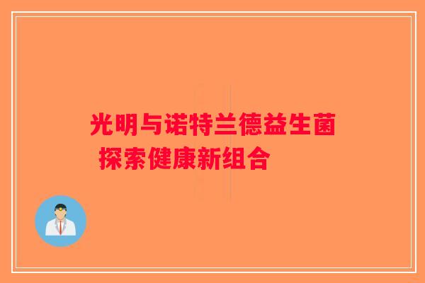 光明与诺特兰德益生菌 探索健康新组合