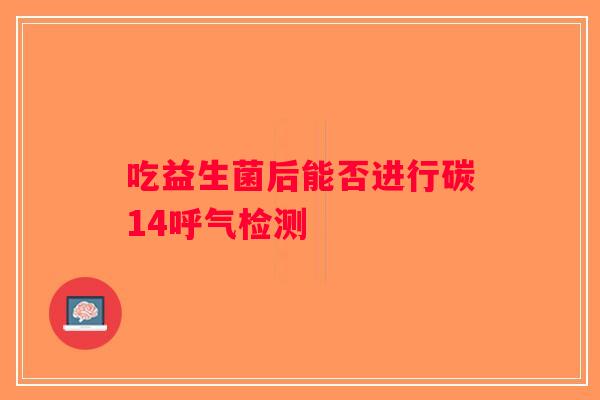 吃益生菌后能否进行碳14呼气检测