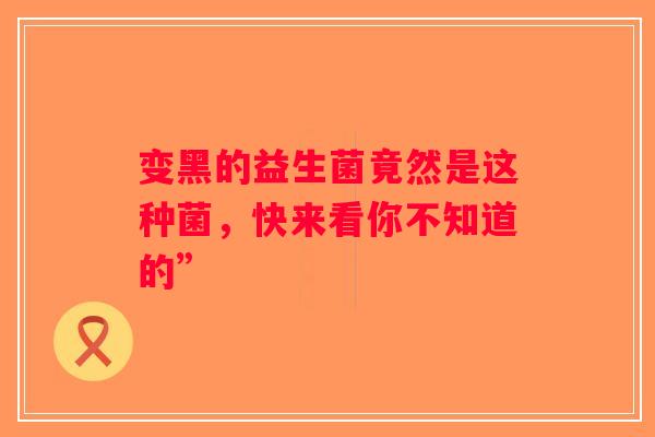 变黑的益生菌竟然是这种菌,快来看你不知道的” 变黑的益生菌竟然是这种菌,快来看你不知道的”