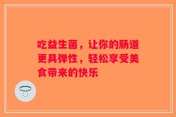 吃益生菌,让你的肠道更具弹性,轻松享受美食带来的快乐 吃益生菌,让你的肠道更具弹性,轻松享受美食带来的快乐