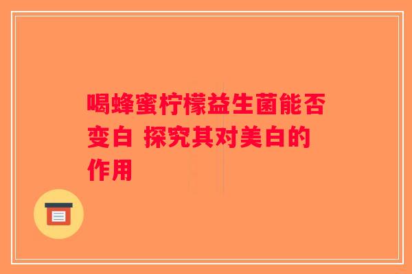 喝蜂蜜柠檬益生菌能否变白 探究其对美白的作用 喝蜂蜜柠檬益生菌能否变白 探究其对美白的作用