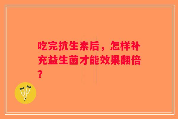 吃完抗生素后，怎样补充益生菌才能效果翻倍？