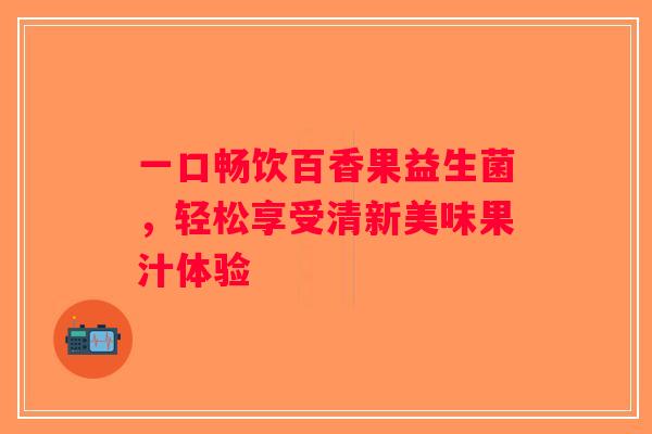 一口畅饮百香果益生菌，轻松享受清新美味果汁体验