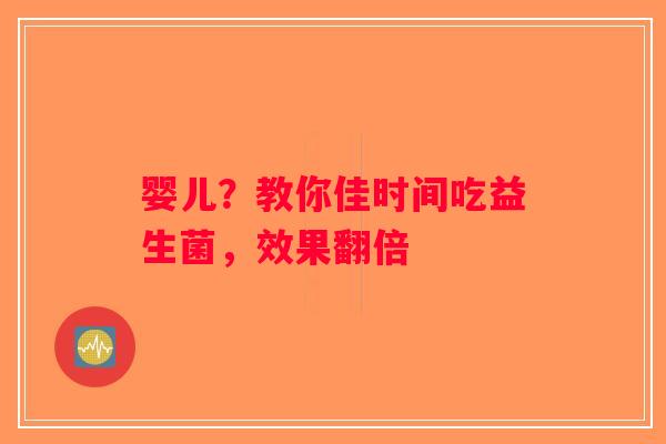 婴儿？教你佳时间吃益生菌，效果翻倍
