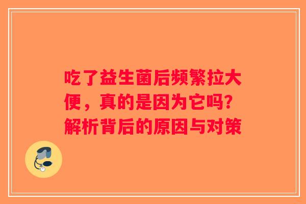 吃了益生菌后频繁拉大便,真的是因为它吗?解析背后的原因与对策 吃了益生菌后频繁拉大便,真的是因为它吗?解析背后的原因与对策