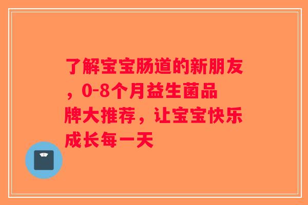 了解宝宝肠道的新朋友，0-8个月益生菌品牌大推荐，让宝宝快乐成长每一天