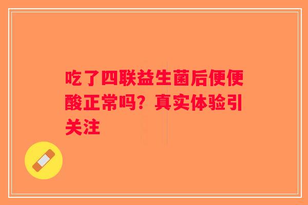 吃了四联益生菌后便便酸正常吗？真实体验引关注
