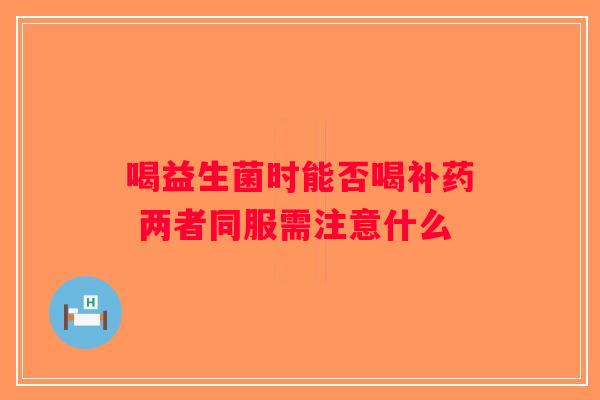 喝益生菌时能否喝补药 两者同服需注意什么