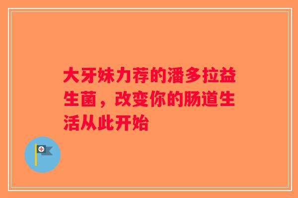 大牙妹力荐的潘多拉益生菌,改变你的肠道生活从此开始 大牙妹力荐的潘多拉益生菌,改变你的肠道生活从此开始