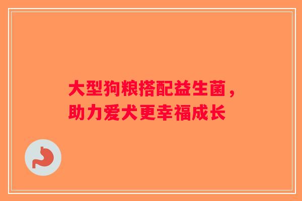 大型狗粮搭配益生菌，助力爱犬更幸福成长