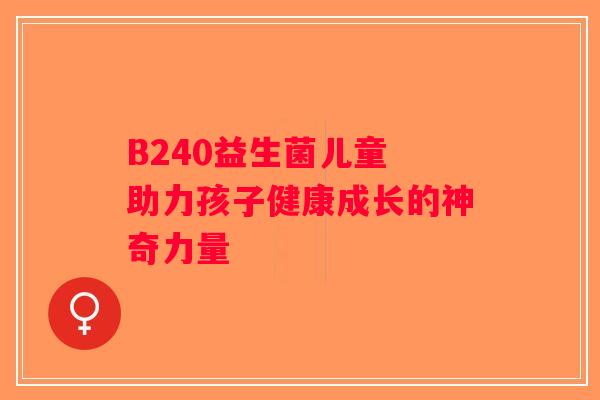 B240益生菌儿童 助力孩子健康成长的神奇力量 B240益生菌儿童 助力孩子健康成长的神奇力量