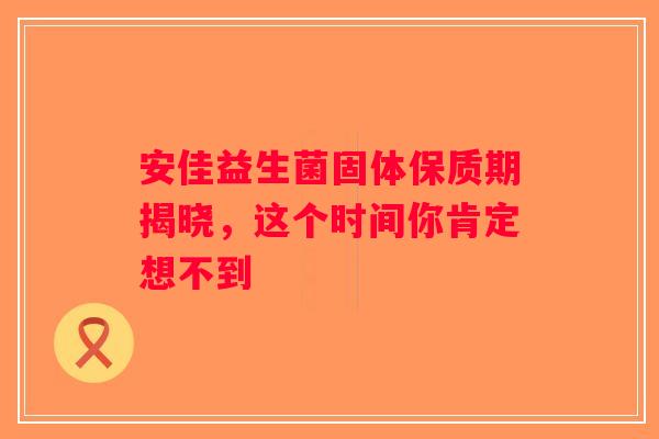 安佳益生菌固体保质期揭晓，这个时间你肯定想不到