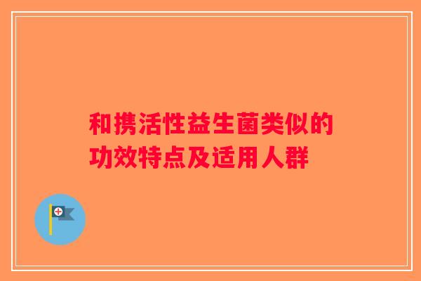 和携活性益生菌类似的功效特点及适用人群
