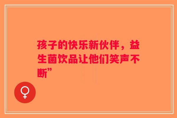 孩子的快乐新伙伴,益生菌饮品让他们笑声不断” 孩子的快乐新伙伴,益生菌饮品让他们笑声不断”