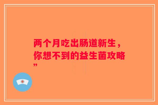 两个月吃出肠道新生，你想不到的益生菌攻略”