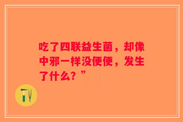 吃了四联益生菌，却像中邪一样没便便，发生了什么？”