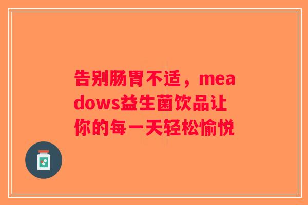 告别肠胃不适，meadows益生菌饮品让你的每一天轻松愉悦