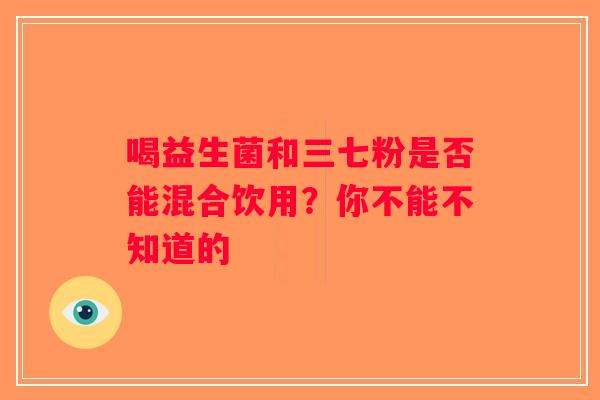 喝益生菌和三七粉是否能混合饮用?你不能不知道的 喝益生菌和三七粉是否能混合饮用?你不能不知道的