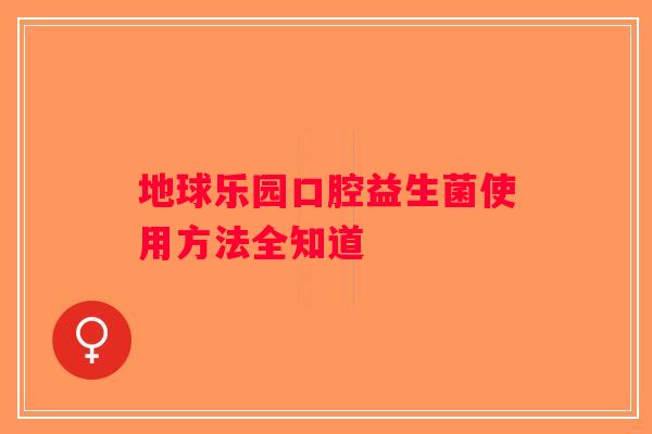 地球乐园口腔益生菌使用方法全知道 地球乐园口腔益生菌使用方法全知道