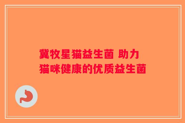冀牧星猫益生菌 助力猫咪健康的优质益生菌 冀牧星猫益生菌 助力猫咪健康的优质益生菌