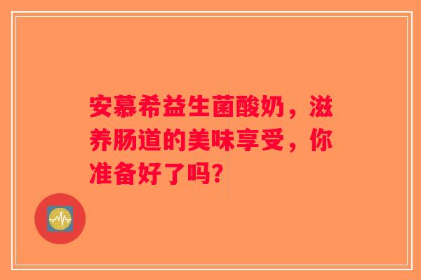 安慕希益生菌酸奶,滋养肠道的美味享受,你准备好了吗? 安慕希益生菌酸奶,滋养肠道的美味享受,你准备好了吗?