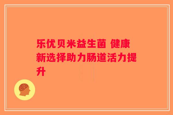乐优贝米益生菌 健康新选择助力肠道活力提升 乐优贝米益生菌 健康新选择助力肠道活力提升