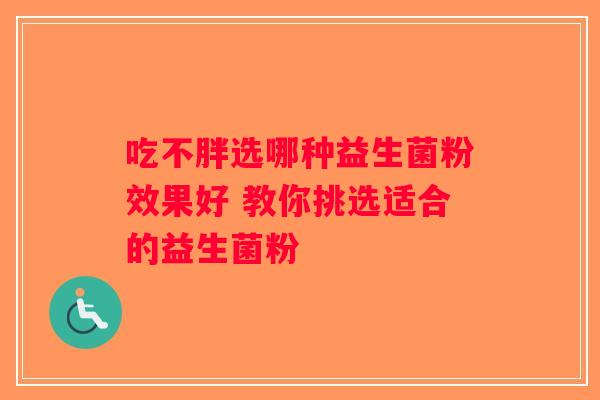 吃不胖选哪种益生菌粉效果好 教你挑选适合的益生菌粉 吃不胖选哪种益生菌粉效果好 教你挑选适合的益生菌粉