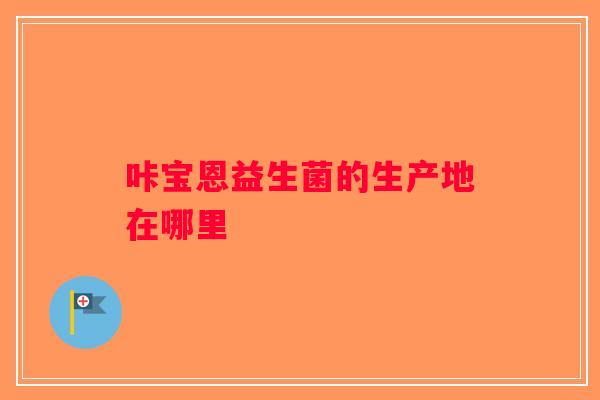 咔宝恩益生菌的生产地在哪里