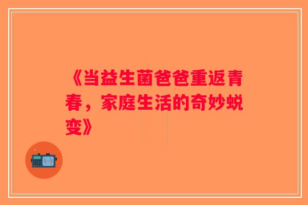 《当益生菌爸爸重返青春，家庭生活的奇妙蜕变》