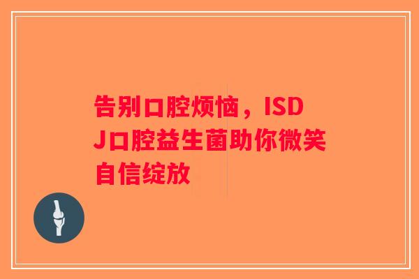 告别口腔烦恼,ISDJ口腔益生菌助你微笑自信绽放 告别口腔烦恼,ISDJ口腔益生菌助你微笑自信绽放