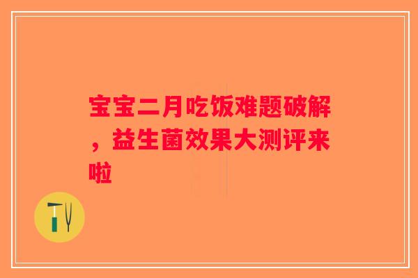 宝宝二月吃饭难题破解，益生菌效果大测评来啦