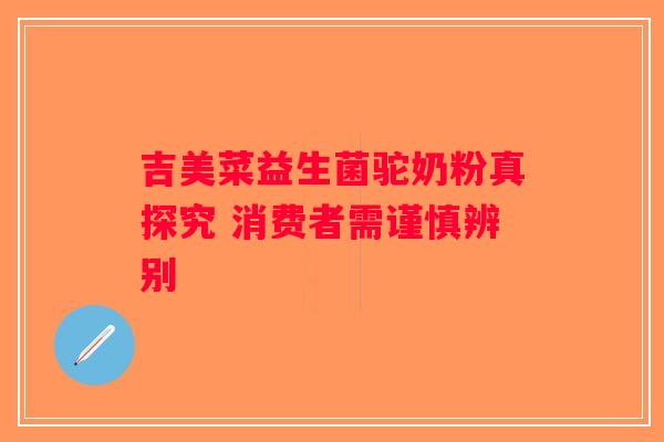 吉美菜益生菌驼奶粉真探究 消费者需谨慎辨别