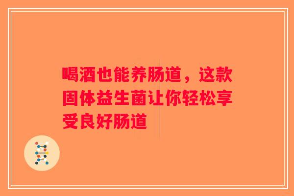 喝酒也能养肠道，这款固体益生菌让你轻松享受良好肠道