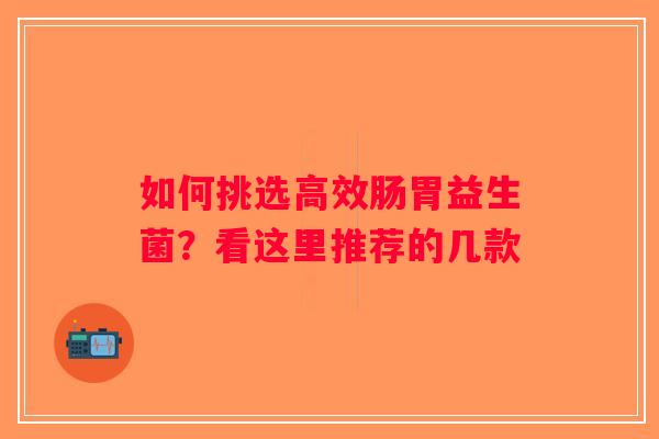 如何挑选高效肠胃益生菌?看这里推荐的几款 如何挑选高效肠胃益生菌?看这里推荐的几款
