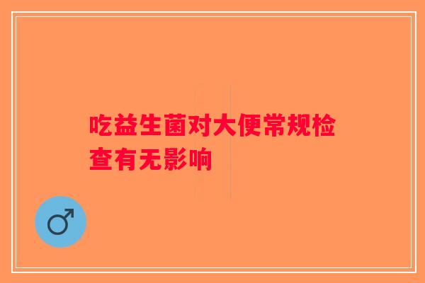 吃益生菌对大便常规检查有无影响 吃益生菌对大便常规检查有无影响