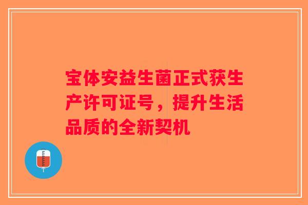 宝体安益生菌正式获生产许可证号，提升生活品质的全新契机