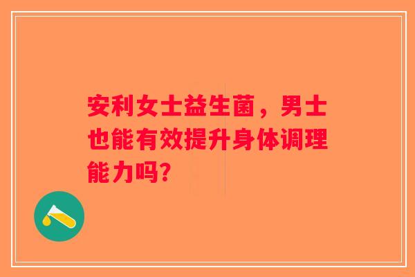 安利女士益生菌，男士也能有效提升身体调理能力吗？