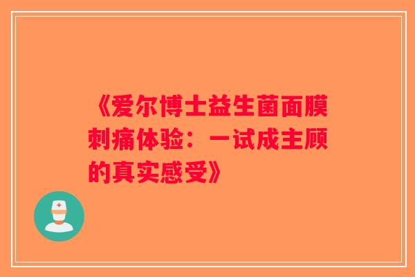 《爱尔博士益生菌面膜刺痛体验:一试成主顾的真实感受》 《爱尔博士益生菌面膜刺痛体验:一试成主顾的真实感受》