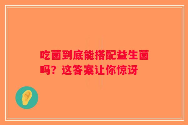 吃菌到底能搭配益生菌吗？这答案让你惊讶