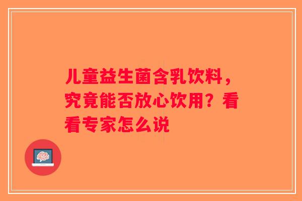 儿童益生菌含乳饮料，究竟能否放心饮用？看看专家怎么说