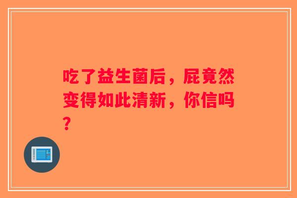 吃了益生菌后，屁竟然变得如此清新，你信吗？