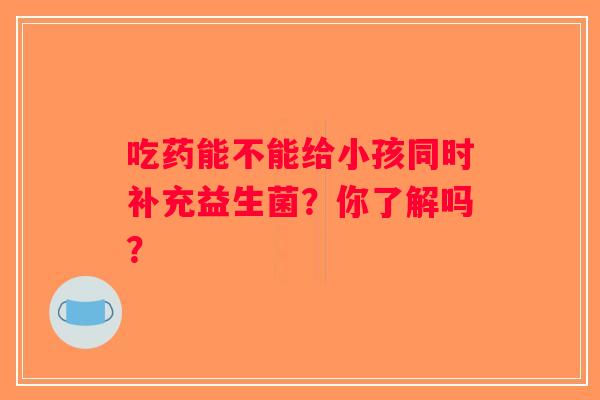 吃药能不能给小孩同时补充益生菌?你了解吗? 吃药能不能给小孩同时补充益生菌?你了解吗?