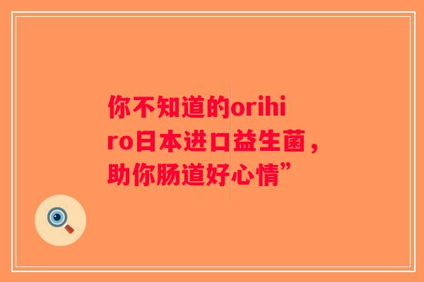 你不知道的orihiro日本进口益生菌,助你肠道好心情” 你不知道的orihiro日本进口益生菌,助你肠道好心情”