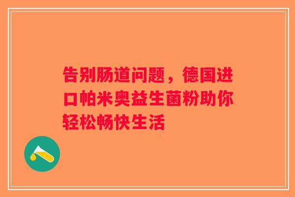 告别肠道问题，德国进口帕米奥益生菌粉助你轻松畅快生活