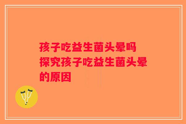 孩子吃益生菌头晕吗 探究孩子吃益生菌头晕的原因