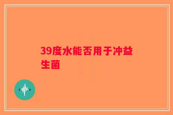 39度水能否用于冲益生菌