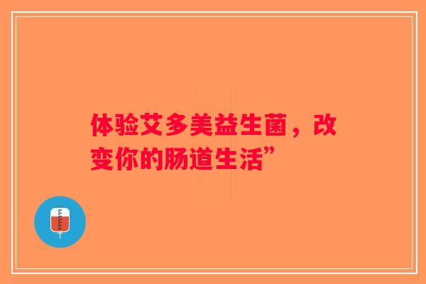体验艾多美益生菌，改变你的肠道生活”