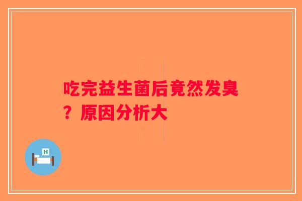 吃完益生菌后竟然发臭？原因分析大
