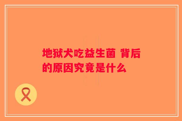 地狱犬吃益生菌 背后的原因究竟是什么 地狱犬吃益生菌 背后的原因究竟是什么